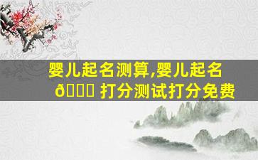 婴儿起名测算,婴儿起名 🐒 打分测试打分免费